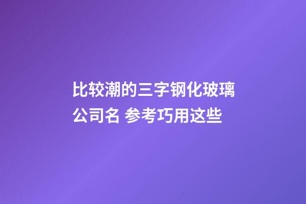 比较潮的三字钢化玻璃公司名 参考巧用这些-第1张-公司起名-玄机派